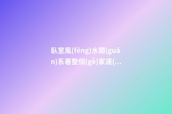 臥室風(fēng)水關(guān)系著整個(gè)家運(yùn) 臥室招財(cái)布局法 臥室的開運(yùn)妙法